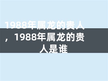 1988年属龙的贵人，1988年属龙的贵人是谁