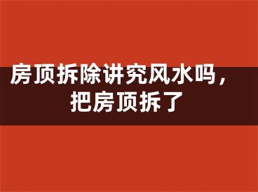 房顶拆除讲究风水吗，把房顶拆了
