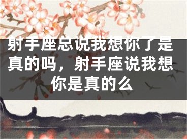 射手座总说我想你了是真的吗，射手座说我想你是真的么
