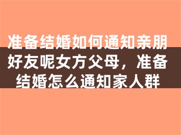 准备结婚如何通知亲朋好友呢女方父母，准备结婚怎么通知家人群