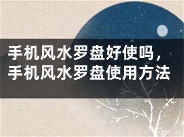 手机风水罗盘好使吗,手机风水罗盘使用方法