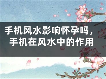手机风水影响怀孕吗,手机在风水中的作用