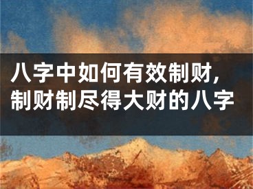 八字中如何有效制财,制财制尽得大财的八字