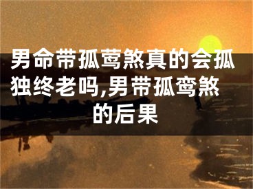 男命带孤莺煞真的会孤独终老吗,男带孤鸾煞的后果