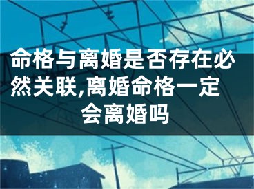命格与离婚是否存在必然关联,离婚命格一定会离婚吗