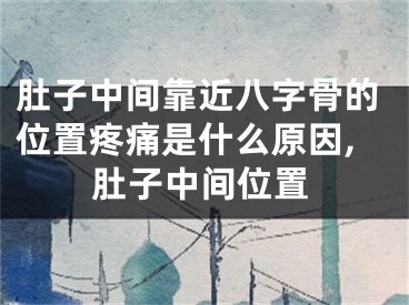 肚子中间靠近八字骨的位置疼痛是什么原因,肚子中间位置