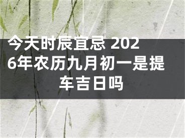 今天时辰宜忌 2026年农历九月初一是提车吉日吗