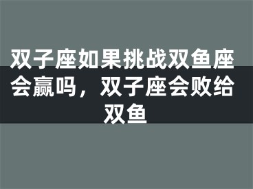双子座如果挑战双鱼座会赢吗，双子座会败给双鱼