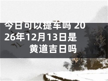 今日可以提车吗 2026年12月13日是黄道吉日吗