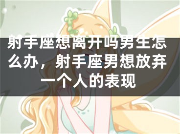 射手座想离开吗男生怎么办，射手座男想放弃一个人的表现
