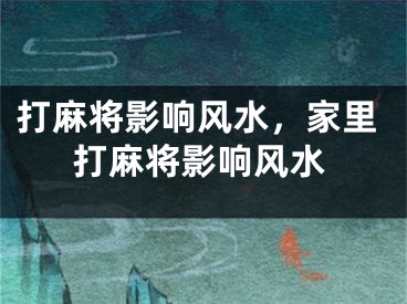 打麻将影响风水，家里打麻将影响风水