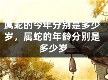 属蛇的今年分别是多少岁，属蛇的年龄分别是多少岁