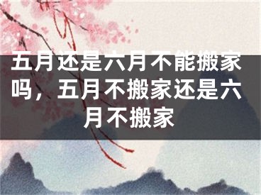 五月还是六月不能搬家吗，五月不搬家还是六月不搬家