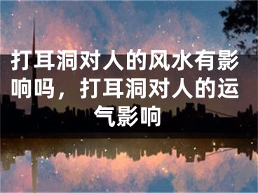 打耳洞对人的风水有影响吗，打耳洞对人的运气影响