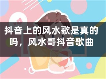 抖音上的风水歌是真的吗，风水哥抖音歌曲