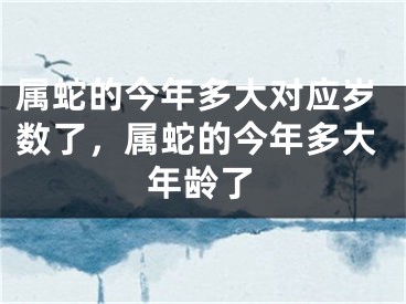 属蛇的今年多大对应岁数了,属蛇的今年多大年龄了