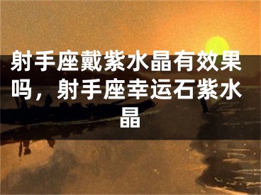 射手座戴紫水晶有效果吗,射手座幸运石紫水晶