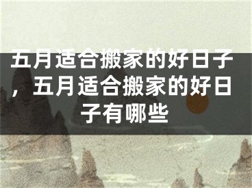 五月适合搬家的好日子,五月适合搬家的好日子有哪些
