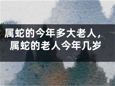 属蛇的今年多大老人，属蛇的老人今年几岁