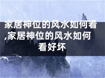 家居神位的风水如何看,家居神位的风水如何看好坏