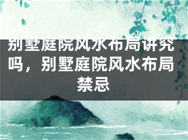 别墅庭院风水布局讲究吗，别墅庭院风水布局禁忌
