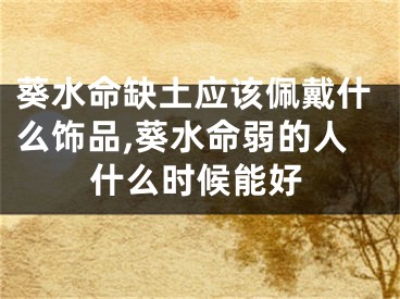 葵水命缺土应该佩戴什么饰品,葵水命弱的人什么时候能好