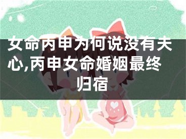 女命丙申为何说没有夫心,丙申女命婚姻最终归宿