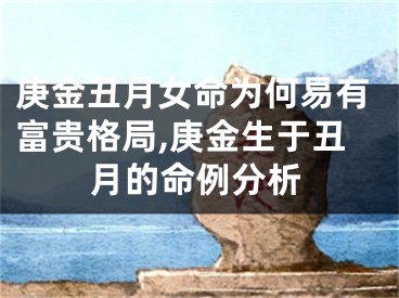 庚金丑月女命为何易有富贵格局,庚金生于丑月的命例分析