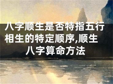八字顺生是否特指五行相生的特定顺序,顺生八字算命方法