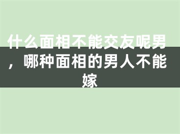 什么面相不能交友呢男，哪种面相的男人不能嫁