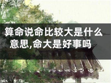 算命说命比较大是什么意思,命大是好事吗