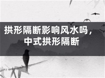 拱形隔断影响风水吗，中式拱形隔断