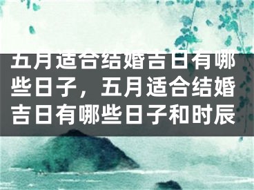 五月适合结婚吉日有哪些日子，五月适合结婚吉日有哪些日子和时辰