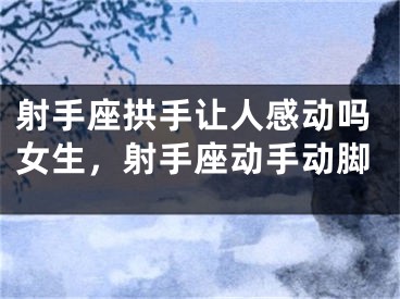 射手座拱手让人感动吗女生，射手座动手动脚