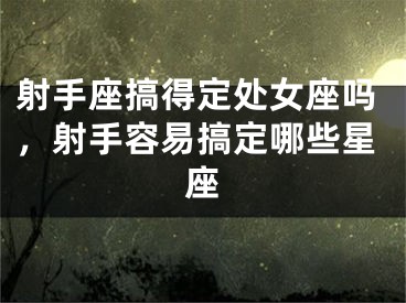射手座搞得定处女座吗，射手容易搞定哪些星座