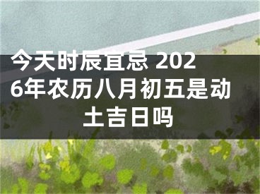 今天时辰宜忌 2026年农历八月初五是动土吉日吗