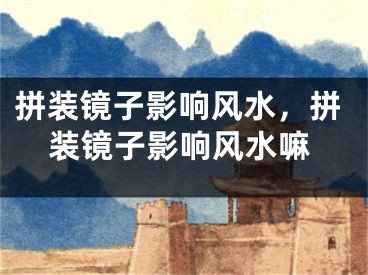 拼装镜子影响风水，拼装镜子影响风水嘛