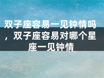 双子座容易一见钟情吗，双子座容易对哪个星座一见钟情