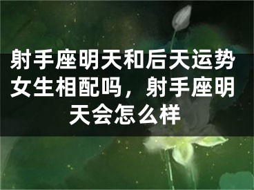 射手座明天和后天运势女生相配吗，射手座明天会怎么样