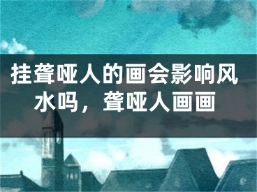 挂聋哑人的画会影响风水吗，聋哑人画画