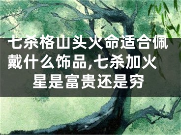 七杀格山头火命适合佩戴什么饰品,七杀加火星是富贵还是穷