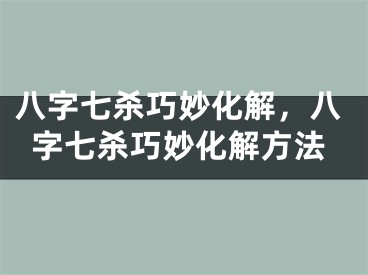 八字七杀巧妙化解，八字七杀巧妙化解方法