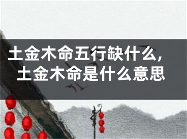 土金木命五行缺什么,土金木命是什么意思