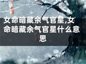 女命暗藏余气官星,女命暗藏余气官星什么意思