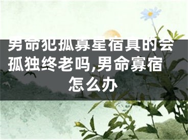 男命犯孤寡星宿真的会孤独终老吗,男命寡宿怎么办