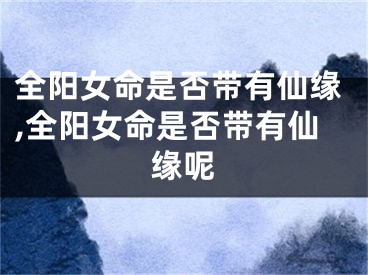 全阳女命是否带有仙缘,全阳女命是否带有仙缘呢