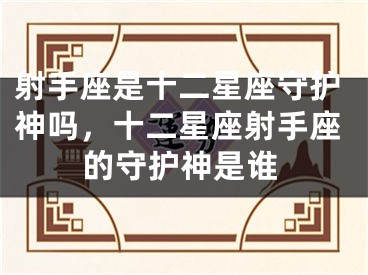 射手座是十二星座守护神吗，十二星座射手座的守护神是谁