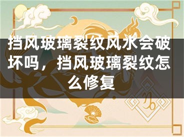 挡风玻璃裂纹风水会破坏吗，挡风玻璃裂纹怎么修复