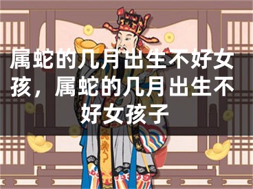 属蛇的几月出生不好女孩，属蛇的几月出生不好女孩子
