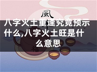 八字火土重逢究竟预示什么,八字火土旺是什么意思